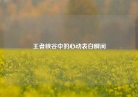 王者峡谷中的心动表白瞬间