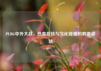 PUBG中外大战，热血竞技与文化碰撞的刺激战场