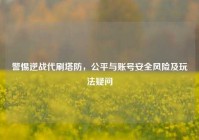 警惕逆战代刷塔防，公平与账号安全风险及玩法疑问