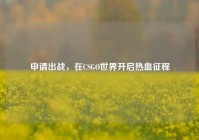 申请出战，在CSGO世界开启热血征程