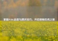 掌握PUBG走路与蹲伏技巧，开启顺畅吃鸡之旅