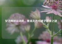 女子网球运动员，赛场光芒与裙子装球之谜