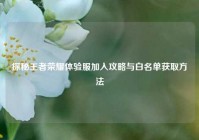 探秘王者荣耀体验服加入攻略与白名单获取方法