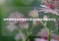 和平精英电脑屏幕剧烈晃动的原因及解决办法