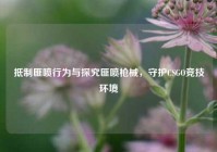 抵制匪喷行为与探究匪喷枪械，守护CSGO竞技环境