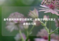 金牛座阿利斯塔价格探究，坚毅守护的大地之魂售价几何