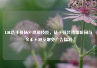 LOL选手赛场外隐藏技能，徒手劈砖热血瞬间与金币不减反增免广告福利