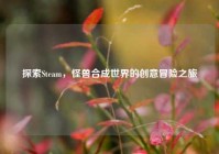 探索Steam，怪兽合成世界的创意冒险之旅