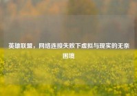 英雄联盟，网络连接失败下虚拟与现实的无奈困境