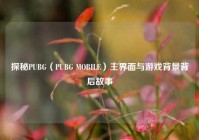 探秘PUBG（PUBG MOBILE）主界面与游戏背景背后故事