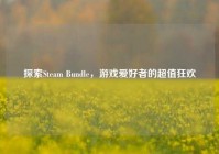 探索Steam Bundle，游戏爱好者的超值狂欢