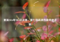 重温2016年NBA总决赛，第七场高清热血奇迹之旅