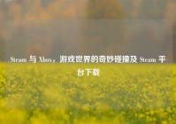 Steam 与 Xbox，游戏世界的奇妙碰撞及 Steam 平台下载