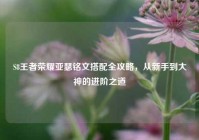 S8王者荣耀亚瑟铭文搭配全攻略，从新手到大神的进阶之道