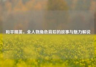 和平精英，全人物角色背后的故事与魅力解说