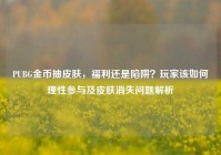 PUBG金币抽皮肤，福利还是陷阱？玩家该如何理性参与及皮肤消失问题解析