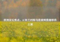欧洲足坛焦点，AC米兰对阵马竞视频直播即将上演