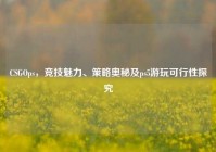 CSGOps，竞技魅力、策略奥秘及ps5游玩可行性探究