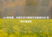 2021奥预赛，中国女足与韩国女足巅峰对决 铿锵玫瑰绽放