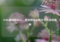 PUBG赛场解说Joy，绽放独特光彩与个人资料揭秘