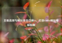 主板选择与畅玩使命召唤16，打造COD16畅玩电脑指南