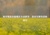 和平精英全能模式卡点教学，进点与掌控战局技巧