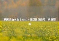 掌握绝地求生（PUBG）跳跃键位技巧，决胜赛场