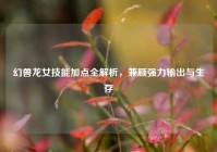 幻兽龙女技能加点全解析，兼顾强力输出与生存