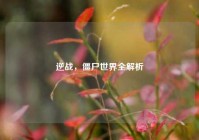 逆战，僵尸世界全解析