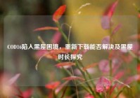 COD16陷入黑屋困境，重新下载能否解决及黑屋时长探究