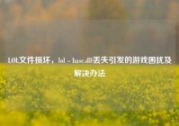 LOL文件损坏，lol - base.dll丢失引发的游戏困扰及解决办法