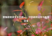 警惕绝地求生卡仓库bug，守护游戏公平与账号安全