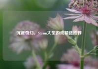 沉浸奇幻，Steam大型游戏精选推荐