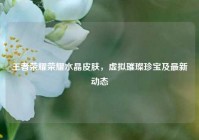 王者荣耀荣耀水晶皮肤，虚拟璀璨珍宝及最新动态