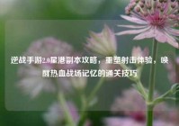 逆战手游2.0星港副本攻略，重塑射击体验，唤醒热血战场记忆的通关技巧