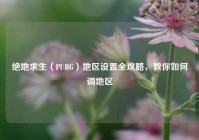 绝地求生（PUBG）地区设置全攻略，教你如何调地区