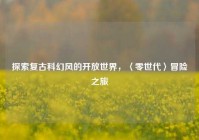 探索复古科幻风的开放世界，〈零世代〉冒险之旅