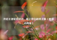 开启王者轮回活动，踏上奇幻游戏之旅（附活动网址）