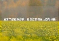 王者荣耀嬴政修改，重塑后的帝王之姿与教程