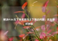 解决PUBG左下角黑屏与上下黑边问题，优化游戏体验