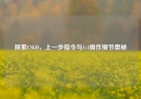探索CSGO，上一步指令与1v1操作细节奥秘