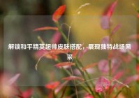 解锁和平精英超帅皮肤搭配，展现独特战场风采
