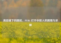 高倍镜下的困扰，PUBG 打不中敌人的困境与求解