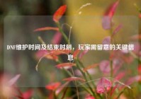 DNF维护时间及结束时刻，玩家需留意的关键信息