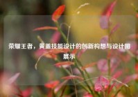 荣耀王者，黄盖技能设计的创新构想与设计图展示