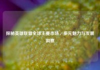 探秘英雄联盟全球主要市场，多元魅力与发展洞察