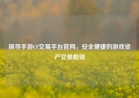 探寻手游CF交易平台官网，安全便捷的游戏资产交易枢纽