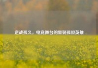 逆战孤久，电竞舞台的坚韧孤胆英雄