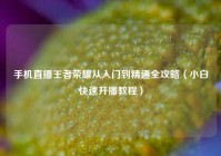手机直播王者荣耀从入门到精通全攻略（小白快速开播教程）