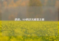 逆战，VEN的次元蜕变之旅